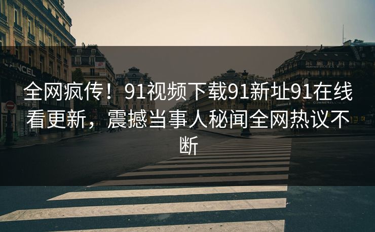 全网疯传！91视频下载91新址91在线看更新，震撼当事人秘闻全网热议不断