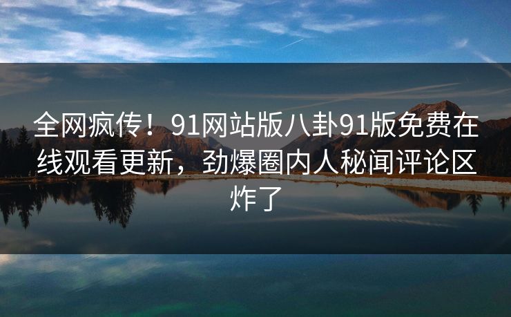 全网疯传！91网站版八卦91版免费在线观看更新，劲爆圈内人秘闻评论区炸了