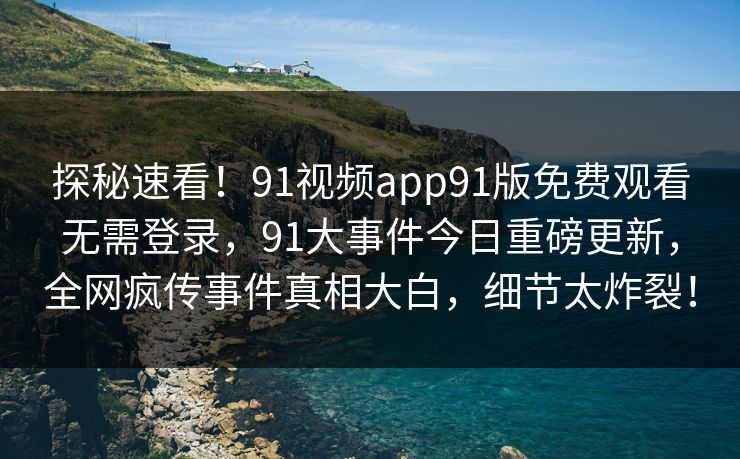 探秘速看！91视频app91版免费观看无需登录，91大事件今日重磅更新，全网疯传事件真相大白，细节太炸裂！