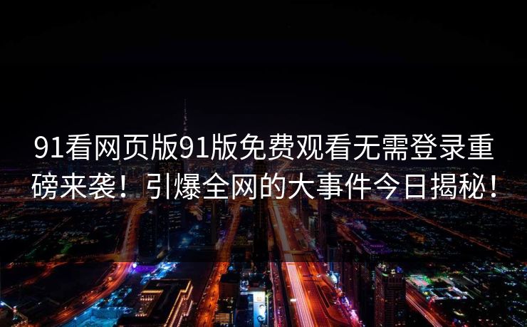 91看网页版91版免费观看无需登录重磅来袭！引爆全网的大事件今日揭秘！