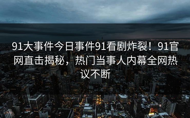 91大事件今日事件91看剧炸裂！91官网直击揭秘，热门当事人内幕全网热议不断