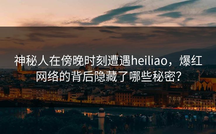 神秘人在傍晚时刻遭遇heiliao，爆红网络的背后隐藏了哪些秘密？
