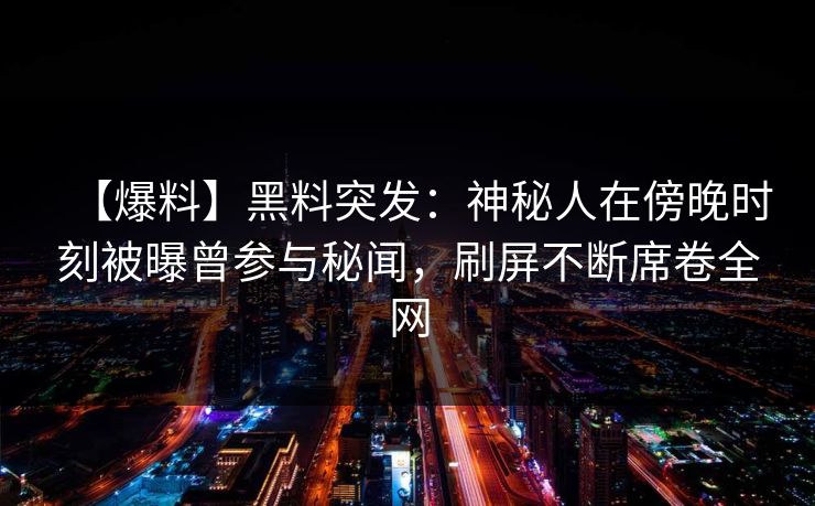 【爆料】黑料突发：神秘人在傍晚时刻被曝曾参与秘闻，刷屏不断席卷全网