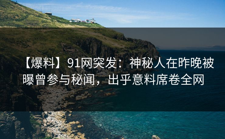 【爆料】91网突发：神秘人在昨晚被曝曾参与秘闻，出乎意料席卷全网