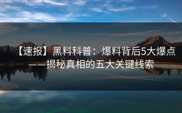 【速报】黑料科普：爆料背后5大爆点——揭秘真相的五大关键线索