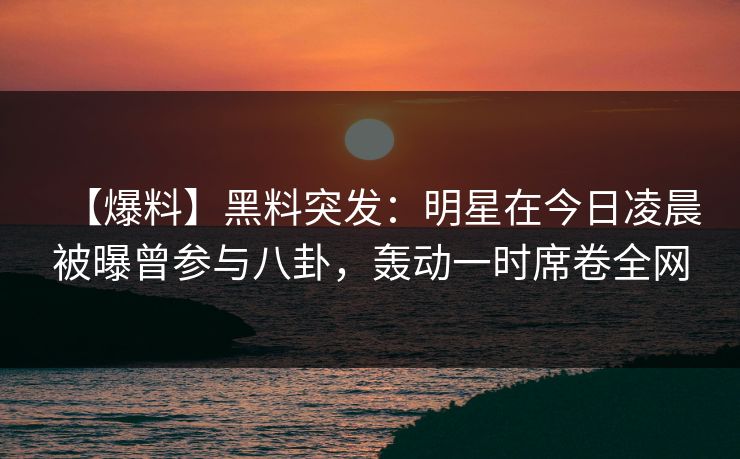 【爆料】黑料突发：明星在今日凌晨被曝曾参与八卦，轰动一时席卷全网