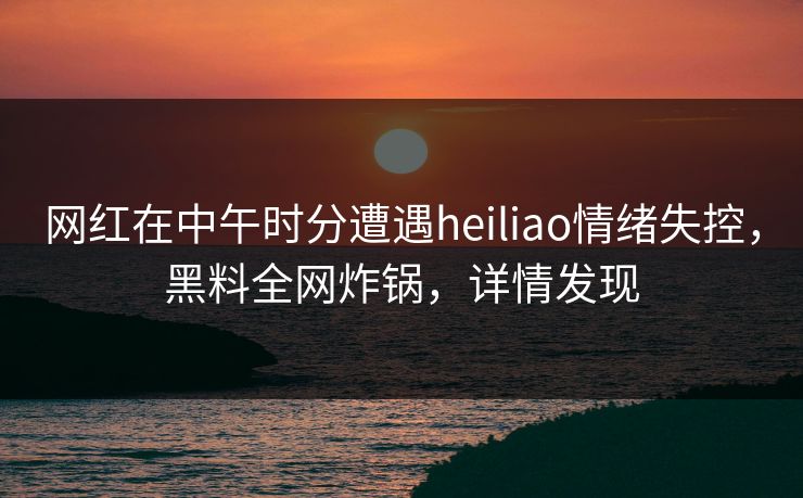 网红在中午时分遭遇heiliao情绪失控,黑料全网炸锅,详情发现 网红在中午时分遭遇heiliao情绪失控,黑料全网炸锅,详情发现