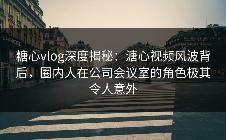 糖心vlog深度揭秘:溏心视频风波背后,圈内人在公司会议室的角色极其令人意外 糖心vlog深度揭秘:溏心视频风波背后,圈内人在公司会议室的角色极其令人意外