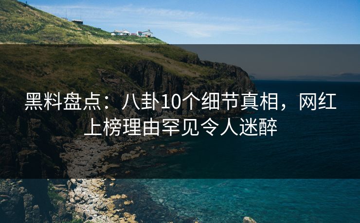 黑料盘点:八卦10个细节真相,网红上榜理由罕见令人迷醉 黑料盘点:八卦10个细节真相,网红上榜理由罕见令人迷醉