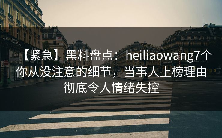 【紧急】黑料盘点:heiliaowang7个你从没注意的细节,当事人上榜理由彻底令人情绪失控 【紧急】黑料盘点:heiliaowang7个你从没注意的细节,当事人上榜理由彻底令人情绪失控