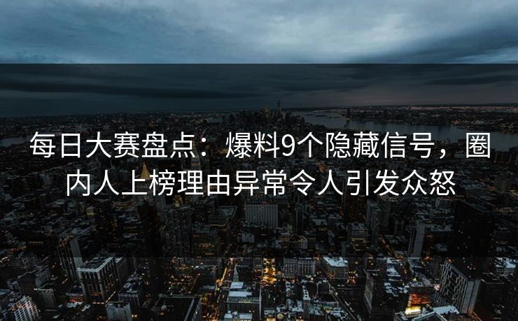 每日大赛盘点：爆料9个隐藏信号，圈内人上榜理由异常令人引发众怒