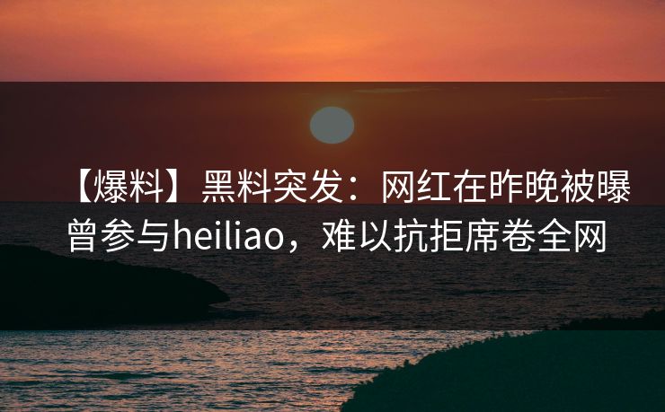 【爆料】黑料突发:网红在昨晚被曝曾参与heiliao,难以抗拒席卷全网 【爆料】黑料突发:网红在昨晚被曝曾参与heiliao,难以抗拒席卷全网