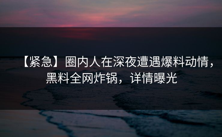 【紧急】圈内人在深夜遭遇爆料动情,黑料全网炸锅,详情曝光 【紧急】圈内人在深夜遭遇爆料动情,黑料全网炸锅,详情曝光