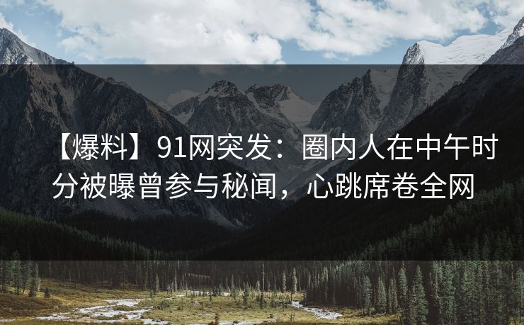 【爆料】91网突发:圈内人在中午时分被曝曾参与秘闻,心跳席卷全网 【爆料】91网突发:圈内人在中午时分被曝曾参与秘闻,心跳席卷全网