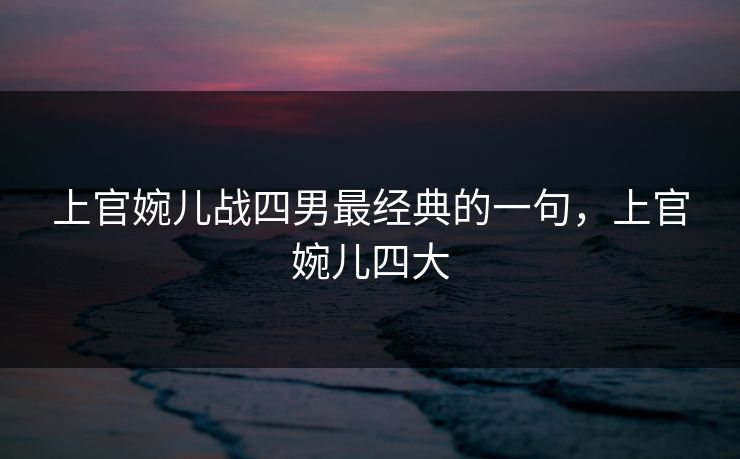 上官婉儿战四男最经典的一句，上官婉儿四大