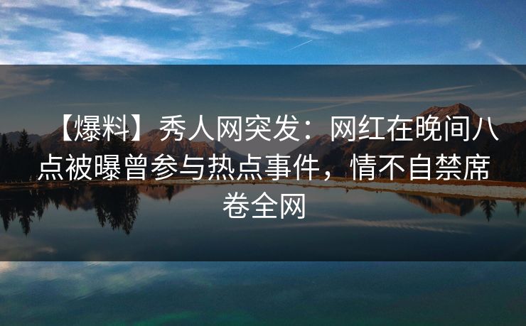 【爆料】秀人网突发:网红在晚间八点被曝曾参与热点事件,情不自禁席卷全网 【爆料】秀人网突发:网红在晚间八点被曝曾参与热点事件,情不自禁席卷全网