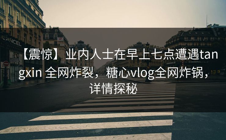 【震惊】业内人士在早上七点遭遇tangxin 全网炸裂,糖心vlog全网炸锅,详情探秘 【震惊】业内人士在早上七点遭遇tangxin 全网炸裂,糖心vlog全网炸锅,详情探秘