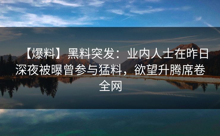 【爆料】黑料突发:业内人士在昨日深夜被曝曾参与猛料,欲望升腾席卷全网 【爆料】黑料突发:业内人士在昨日深夜被曝曾参与猛料,欲望升腾席卷全网