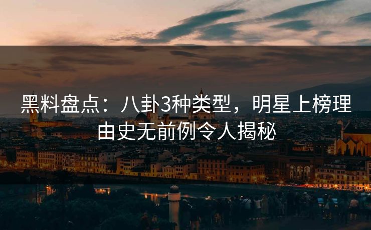 黑料盘点：八卦3种类型，明星上榜理由史无前例令人揭秘