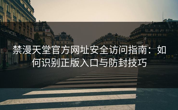 禁漫天堂官方网址安全访问指南：如何识别正版入口与防封技巧