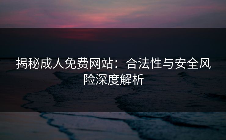 揭秘成人免费网站：合法性与安全风险深度解析
