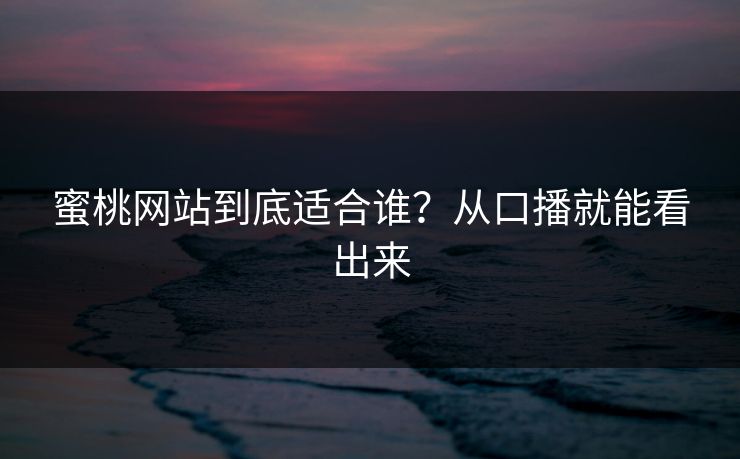 蜜桃网站到底适合谁？从口播就能看出来