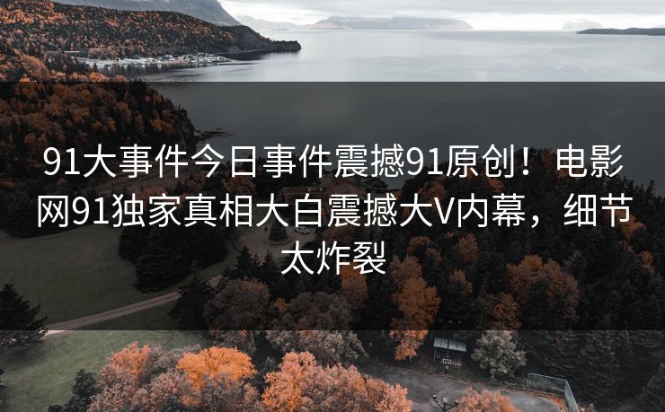 91大事件今日事件震撼91原创！电影网91独家真相大白震撼大V内幕，细节太炸裂