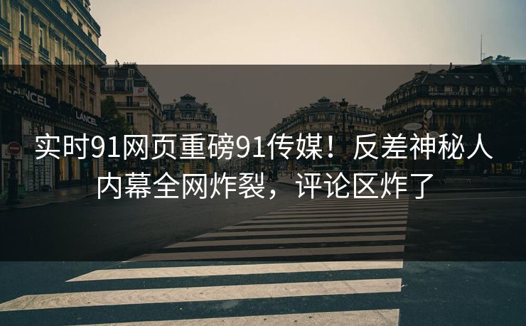 实时91网页重磅91传媒！反差神秘人内幕全网炸裂，评论区炸了