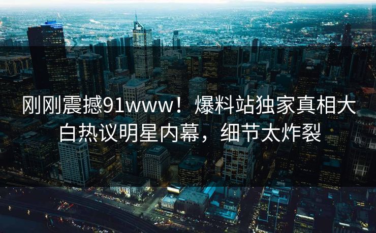 刚刚震撼91www！爆料站独家真相大白热议明星内幕，细节太炸裂