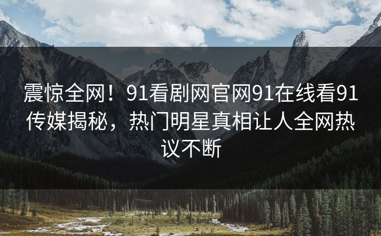震惊全网！91看剧网官网91在线看91传媒揭秘，热门明星真相让人全网热议不断