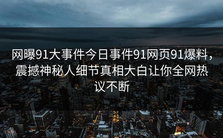 网曝91大事件今日事件91网页91爆料，震撼神秘人细节真相大白让你全网热议不断