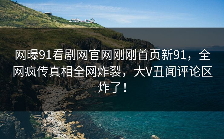 网曝91看剧网官网刚刚首页新91，全网疯传真相全网炸裂，大V丑闻评论区炸了！