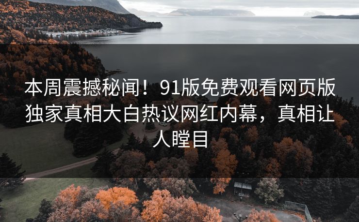 本周震撼秘闻！91版免费观看网页版独家真相大白热议网红内幕，真相让人瞠目