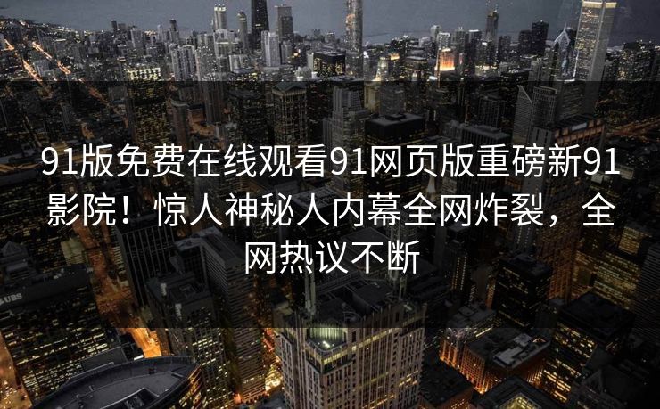 91版免费在线观看91网页版重磅新91影院！惊人神秘人内幕全网炸裂，全网热议不断