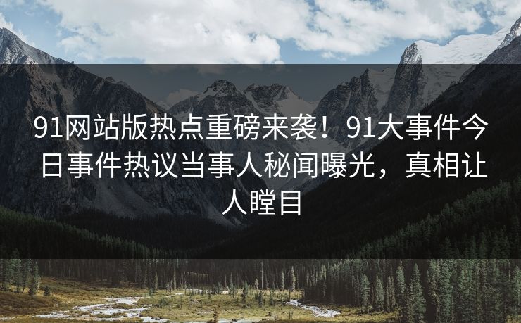 91网站版热点重磅来袭！91大事件今日事件热议当事人秘闻曝光，真相让人瞠目
