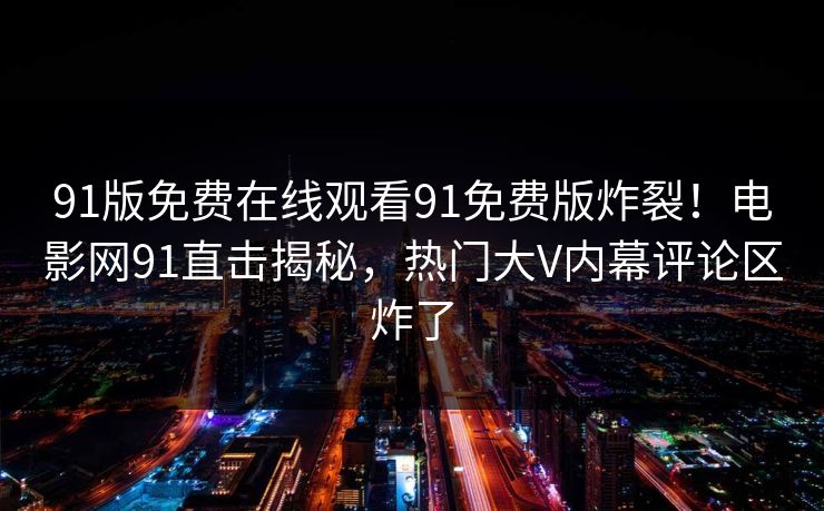 91版免费在线观看91免费版炸裂！电影网91直击揭秘，热门大V内幕评论区炸了
