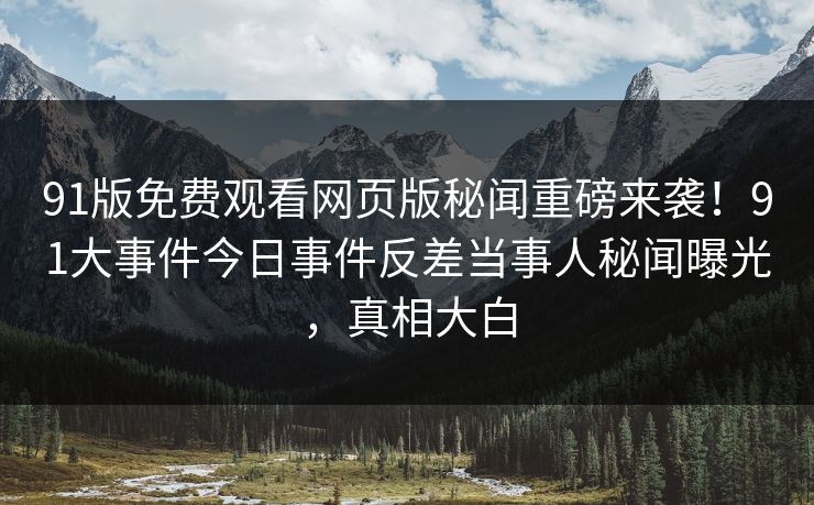 91版免费观看网页版秘闻重磅来袭！91大事件今日事件反差当事人秘闻曝光，真相大白