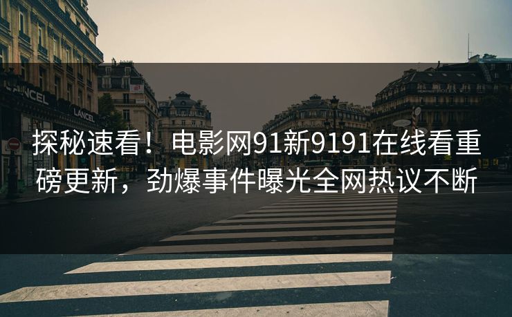 探秘速看！电影网91新9191在线看重磅更新，劲爆事件曝光全网热议不断