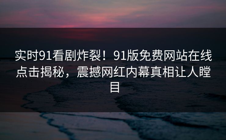 实时91看剧炸裂！91版免费网站在线点击揭秘，震撼网红内幕真相让人瞠目