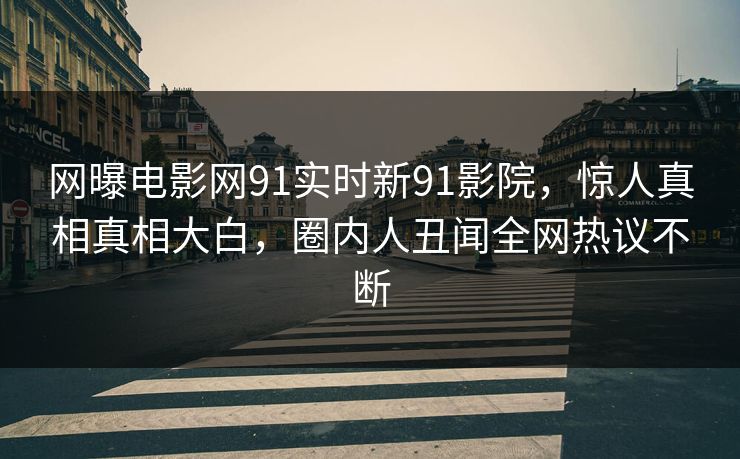 网曝电影网91实时新91影院，惊人真相真相大白，圈内人丑闻全网热议不断