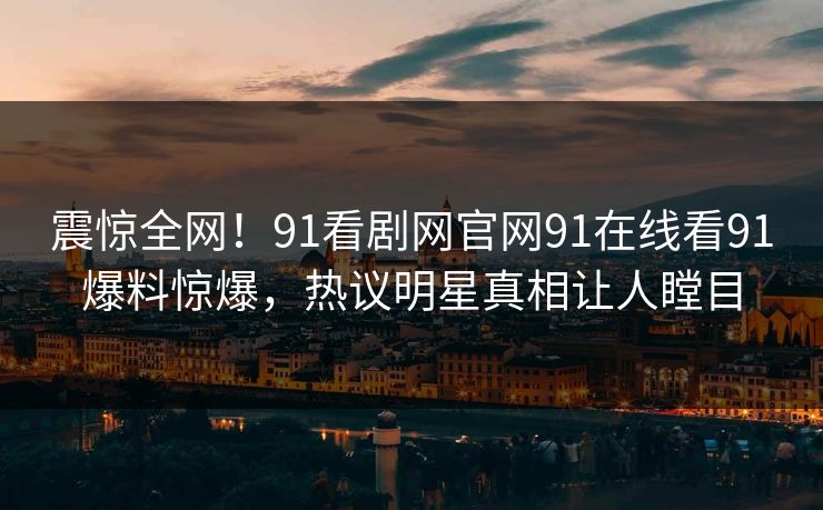 震惊全网！91看剧网官网91在线看91爆料惊爆，热议明星真相让人瞠目