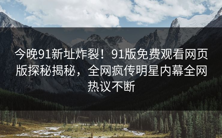 今晚91新址炸裂！91版免费观看网页版探秘揭秘，全网疯传明星内幕全网热议不断