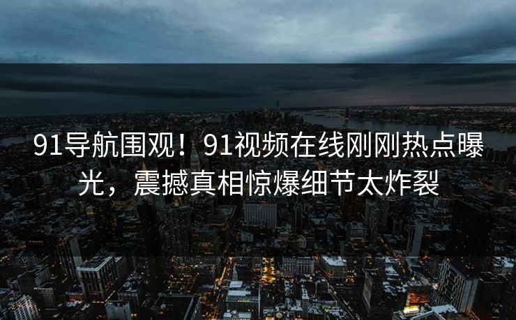 91导航围观！91视频在线刚刚热点曝光，震撼真相惊爆细节太炸裂
