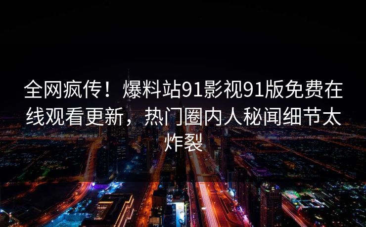 全网疯传！爆料站91影视91版免费在线观看更新，热门圈内人秘闻细节太炸裂