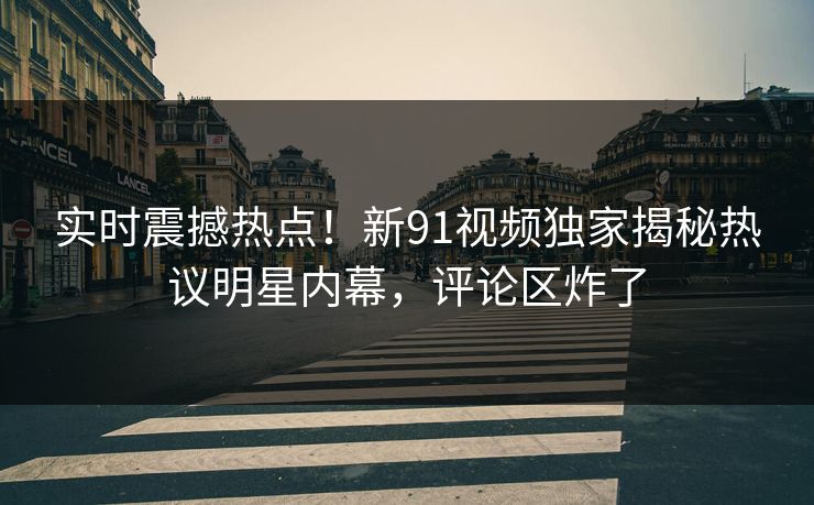 实时震撼热点！新91视频独家揭秘热议明星内幕，评论区炸了