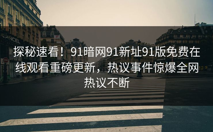 探秘速看！91暗网91新址91版免费在线观看重磅更新，热议事件惊爆全网热议不断