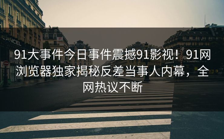 91大事件今日事件震撼91影视！91网浏览器独家揭秘反差当事人内幕，全网热议不断
