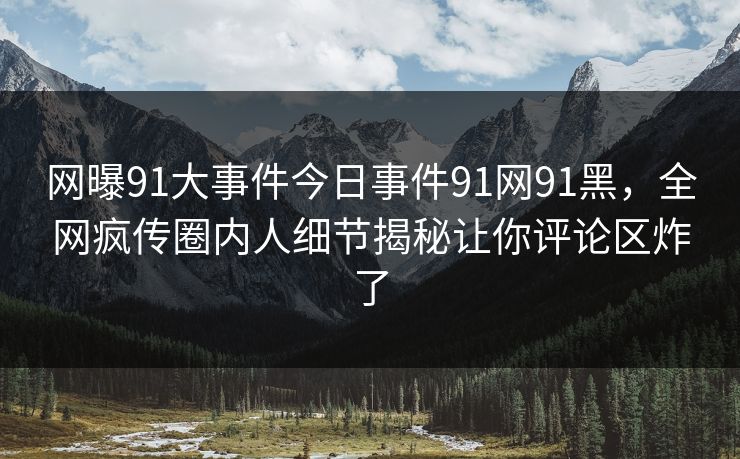 网曝91大事件今日事件91网91黑，全网疯传圈内人细节揭秘让你评论区炸了