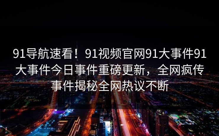91导航速看！91视频官网91大事件91大事件今日事件重磅更新，全网疯传事件揭秘全网热议不断