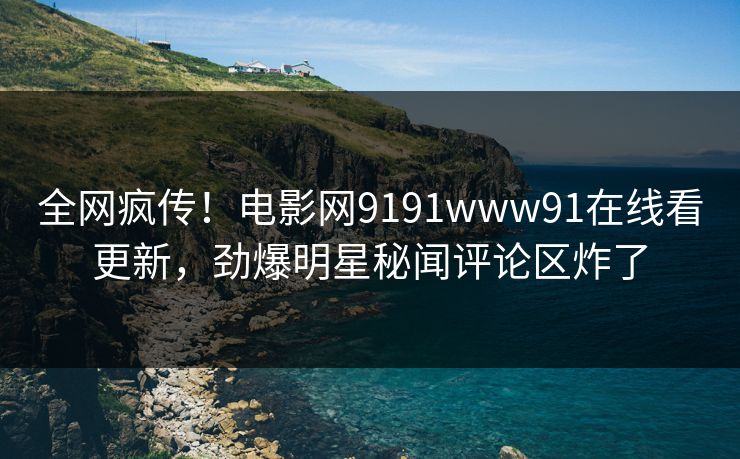 全网疯传！电影网9191www91在线看更新，劲爆明星秘闻评论区炸了